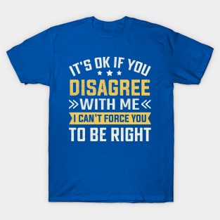 It's Ok If You Disagree With Me I Can't Force You To Be Right T-Shirt